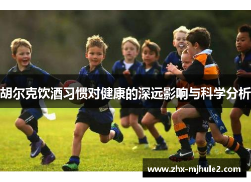胡尔克饮酒习惯对健康的深远影响与科学分析 胡尔克饮酒习惯对健康的深远影响与科学分析