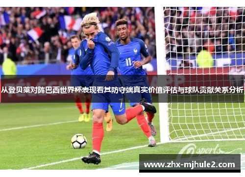 从登贝莱对阵巴西世界杯表现看其防守端真实价值评估与球队贡献关系分析
