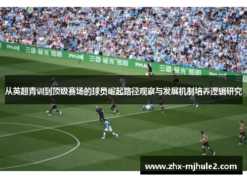 从英超青训到顶级赛场的球员崛起路径观察与发展机制培养逻辑研究 从英超青训到顶级赛场的球员崛起路径观察与发展机制培养逻辑研究