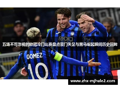 五场不可忽视的欧冠冷门比赛盘点豪门失足与黑马崛起瞬间历史回眸 五场不可忽视的欧冠冷门比赛盘点豪门失足与黑马崛起瞬间历史回眸