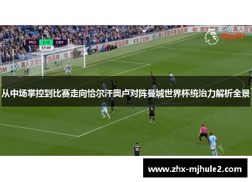 从中场掌控到比赛走向恰尔汗奥卢对阵曼城世界杯统治力解析全景 从中场掌控到比赛走向恰尔汗奥卢对阵曼城世界杯统治力解析全景