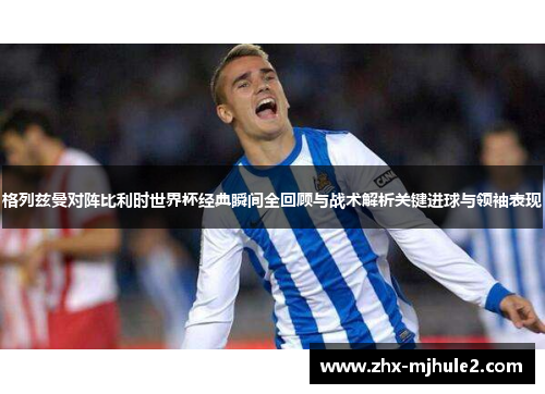 格列兹曼对阵比利时世界杯经典瞬间全回顾与战术解析关键进球与领袖表现 格列兹曼对阵比利时世界杯经典瞬间全回顾与战术解析关键进球与领袖表现