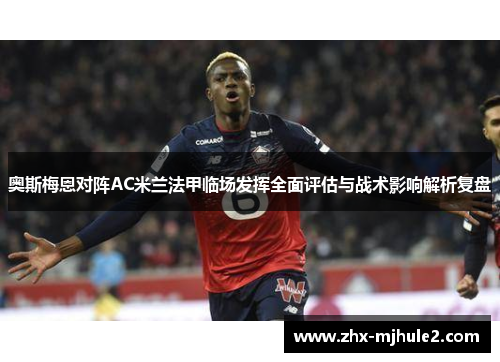 奥斯梅恩对阵AC米兰法甲临场发挥全面评估与战术影响解析复盘 奥斯梅恩对阵AC米兰法甲临场发挥全面评估与战术影响解析复盘