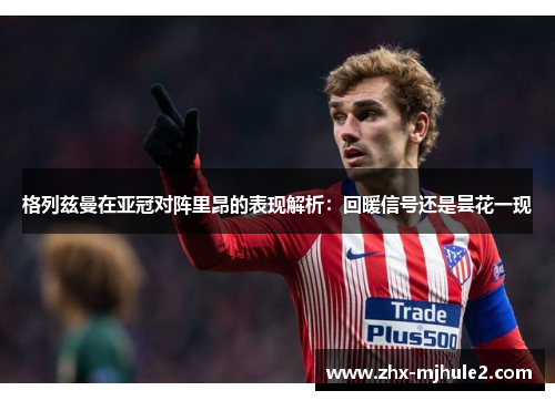 格列兹曼在亚冠对阵里昂的表现解析：回暖信号还是昙花一现