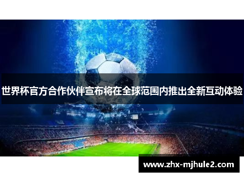 世界杯官方合作伙伴宣布将在全球范围内推出全新互动体验 世界杯官方合作伙伴宣布将在全球范围内推出全新互动体验