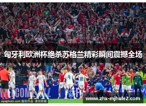 匈牙利欧洲杯绝杀苏格兰精彩瞬间震撼全场