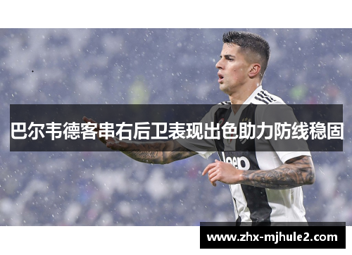 巴尔韦德客串右后卫表现出色助力防线稳固 巴尔韦德客串右后卫表现出色助力防线稳固