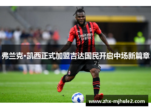 弗兰克·凯西正式加盟吉达国民开启中场新篇章 弗兰克·凯西正式加盟吉达国民开启中场新篇章