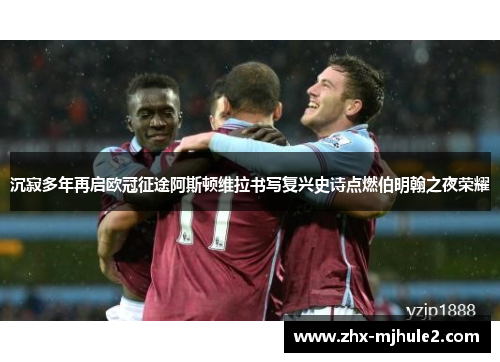 沉寂多年再启欧冠征途阿斯顿维拉书写复兴史诗点燃伯明翰之夜荣耀 沉寂多年再启欧冠征途阿斯顿维拉书写复兴史诗点燃伯明翰之夜荣耀