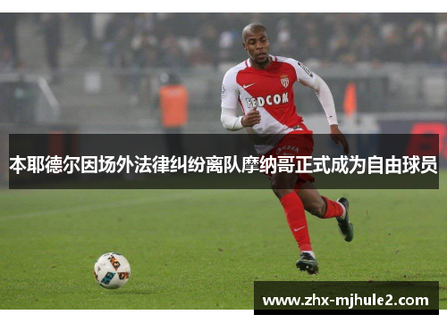 本耶德尔因场外法律纠纷离队摩纳哥正式成为自由球员 本耶德尔因场外法律纠纷离队摩纳哥正式成为自由球员