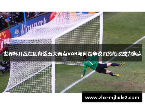 世界杯开战在即备战五大看点VAR与判罚争议再掀热议成为焦点 世界杯开战在即备战五大看点VAR与判罚争议再掀热议成为焦点