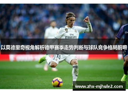以莫德里奇视角解析德甲赛季走势判断与球队竞争格局前瞻 以莫德里奇视角解析德甲赛季走势判断与球队竞争格局前瞻