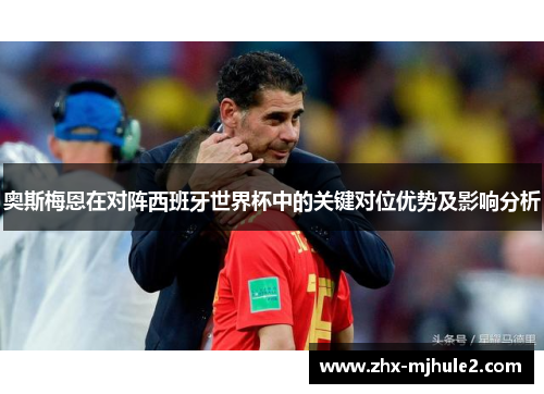 奥斯梅恩在对阵西班牙世界杯中的关键对位优势及影响分析