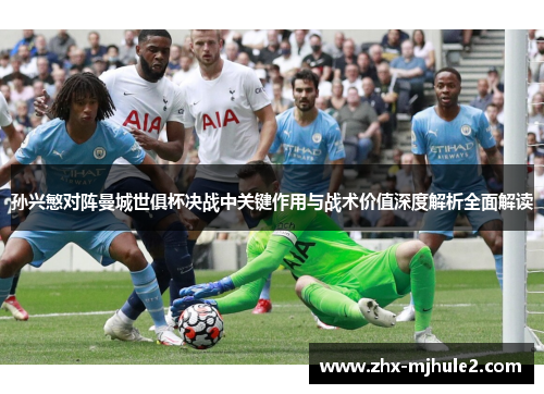 孙兴慜对阵曼城世俱杯决战中关键作用与战术价值深度解析全面解读 孙兴慜对阵曼城世俱杯决战中关键作用与战术价值深度解析全面解读
