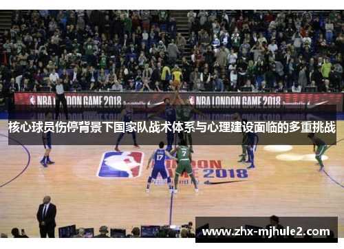 核心球员伤停背景下国家队战术体系与心理建设面临的多重挑战 核心球员伤停背景下国家队战术体系与心理建设面临的多重挑战