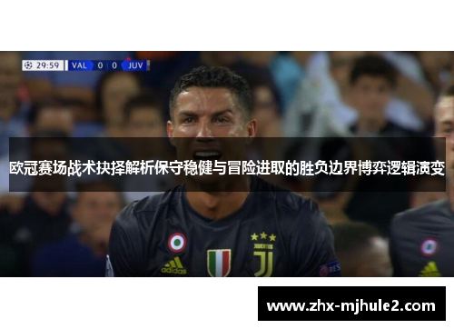 欧冠赛场战术抉择解析保守稳健与冒险进取的胜负边界博弈逻辑演变 欧冠赛场战术抉择解析保守稳健与冒险进取的胜负边界博弈逻辑演变