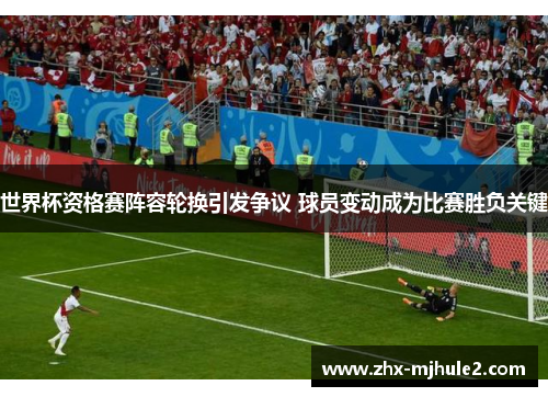 世界杯资格赛阵容轮换引发争议 球员变动成为比赛胜负关键