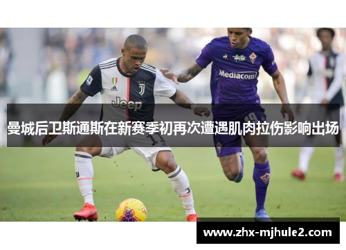 曼城后卫斯通斯在新赛季初再次遭遇肌肉拉伤影响出场 曼城后卫斯通斯在新赛季初再次遭遇肌肉拉伤影响出场