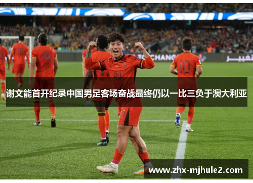 谢文能首开纪录中国男足客场奋战最终仍以一比三负于澳大利亚 谢文能首开纪录中国男足客场奋战最终仍以一比三负于澳大利亚